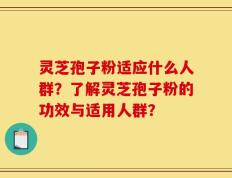 灵芝孢子粉适应什么人群？了解灵芝孢子粉的功效与适用人群？