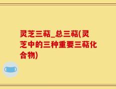 灵芝三萜_总三萜(灵芝中的三种重要三萜化合物)