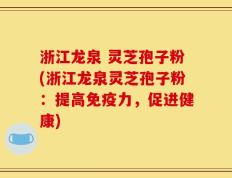 浙江龙泉 灵芝孢子粉(浙江龙泉灵芝孢子粉：提高免疫力，促进健康)