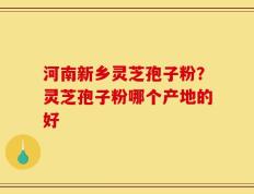 河南新乡灵芝孢子粉？灵芝孢子粉哪个产地的好