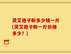 灵艾孢子粉多少钱一斤(灵艾孢子粉一斤价格多少？)