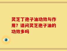 灵芝丁孢子油功效与作用？请问灵芝孢子油的功效多吗