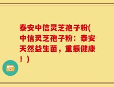 泰安中信灵芝孢子粉(中信灵芝孢子粉：泰安天然益生菌，重振健康！)