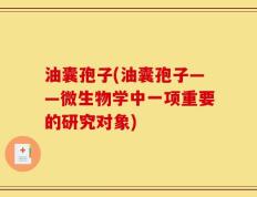 油囊孢子(油囊孢子——微生物学中一项重要的研究对象)