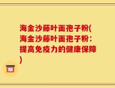 海金沙藤叶面孢子粉(海金沙藤叶面孢子粉：提高免疫力的健康保障)