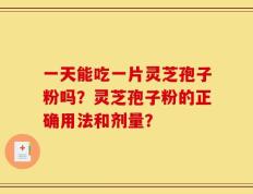 一天能吃一片灵芝孢子粉吗？灵芝孢子粉的正确用法和剂量？