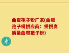 曲霉孢子粉厂家(曲霉孢子粉供应商：提供高质量曲霉孢子粉)