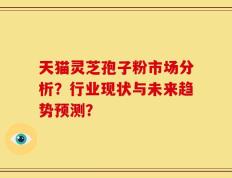 天猫灵芝孢子粉市场分析？行业现状与未来趋势预测？