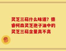 灵芝三萜什么味道？德睿柯森灵芝孢子油中的灵芝三萜含量高不高