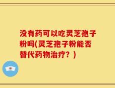 没有药可以吃灵芝孢子粉吗(灵芝孢子粉能否替代药物治疗？)