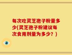 每次吃灵芝孢子粉量多少(灵芝孢子粉建议每次食用剂量为多少？)