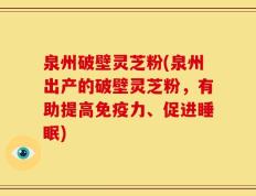 泉州破壁灵芝粉(泉州出产的破壁灵芝粉，有助提高免疫力、促进睡眠)