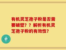 有机灵芝孢子粉是否需要破壁？？解析有机灵芝孢子粉的有效性？