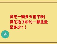 灵芝一颗多少孢子粉(灵芝孢子粉的一颗重量是多少？)
