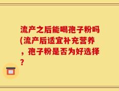 流产之后能喝孢子粉吗(流产后适宜补充营养，孢子粉是否为好选择？