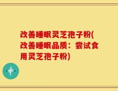 改善睡眠灵芝孢子粉(改善睡眠品质：尝试食用灵芝孢子粉)