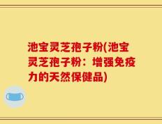 池宝灵芝孢子粉(池宝灵芝孢子粉：增强免疫力的天然保健品)
