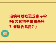 没病可以吃灵芝孢子粉吗(灵芝孢子粉安全吗？谁适合食用？)