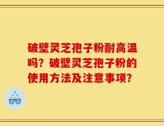 破壁灵芝孢子粉耐高温吗？破壁灵芝孢子粉的使用方法及注意事项？