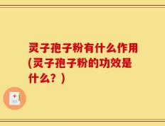 灵子孢子粉有什么作用(灵子孢子粉的功效是什么？)