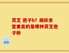 灵芝 孢子b？胡庆余堂里卖的是哪种灵芝孢子粉