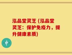 泓品堂灵芝 (泓品堂灵芝：保护免疫力，提升健康素质)