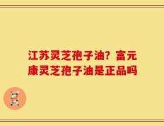 江苏灵芝孢子油？富元康灵芝孢子油是正品吗