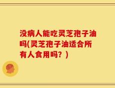 没病人能吃灵芝孢子油吗(灵芝孢子油适合所有人食用吗？)