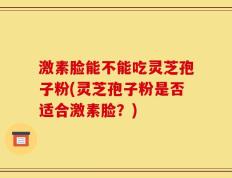 激素脸能不能吃灵芝孢子粉(灵芝孢子粉是否适合激素脸？)