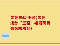 灵芝三萜 不苦(灵芝成分“三萜”被发现具有苦味成分)