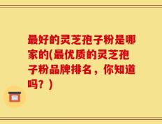 最好的灵芝孢子粉是哪家的(最优质的灵芝孢子粉品牌排名，你知道吗？)