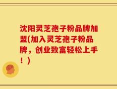 沈阳灵芝孢子粉品牌加盟(加入灵芝孢子粉品牌，创业致富轻松上手！)