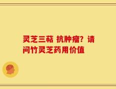 灵芝三萜 抗肿瘤？请问竹灵芝药用价值