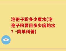 泡孢子粉多少度水(泡孢子粉要用多少度的水？-简单科普)