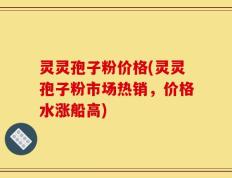 灵灵孢子粉价格(灵灵孢子粉市场热销，价格水涨船高)
