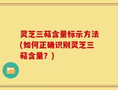 灵芝三萜含量标示方法(如何正确识别灵芝三萜含量？)