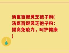汤臣百键灵芝孢子粉(汤臣百键灵芝孢子粉：提高免疫力，呵护健康)