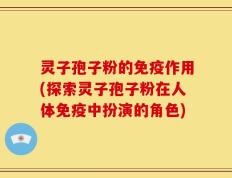 灵子孢子粉的免疫作用(探索灵子孢子粉在人体免疫中扮演的角色)