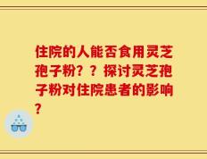 住院的人能否食用灵芝孢子粉？？探讨灵芝孢子粉对住院患者的影响？
