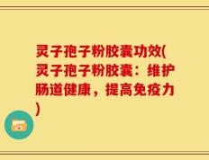 灵子孢子粉胶囊功效(灵子孢子粉胶囊：维护肠道健康，提高免疫力)