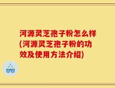 河源灵芝孢子粉怎么样(河源灵芝孢子粉的功效及使用方法介绍)