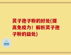 灵子孢子粉的好处(提高免疫力！解析灵子孢子粉的益处)