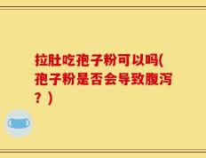 拉肚吃孢子粉可以吗(孢子粉是否会导致腹泻？)