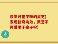 没喷过孢子粉的灵芝(发现新奇功效，灵芝不再受限于孢子粉)