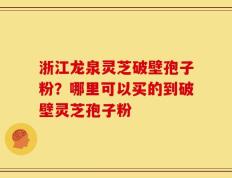 浙江龙泉灵芝破壁孢子粉？哪里可以买的到破壁灵芝孢子粉