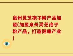 泉州灵芝孢子粉产品加盟(加盟泉州灵芝孢子粉产品，打造健康产业)