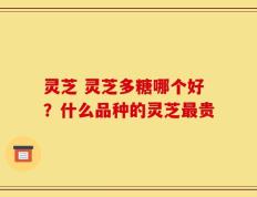 灵芝 灵芝多糖哪个好？什么品种的灵芝最贵