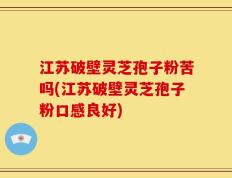 江苏破壁灵芝孢子粉苦吗(江苏破壁灵芝孢子粉口感良好)