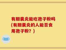 有胆囊炎能吃孢子粉吗(有胆囊炎的人能否食用孢子粉？)