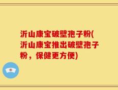 沂山康宝破壁孢子粉(沂山康宝推出破壁孢子粉，保健更方便)